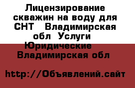 Лицензирование скважин на воду для СНТ - Владимирская обл. Услуги » Юридические   . Владимирская обл.